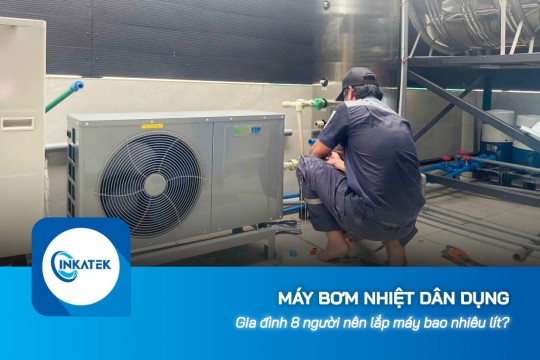 Gia đình 8 người nên lắp máy bơm nhiệt dân dụng bao nhiêu lít?
