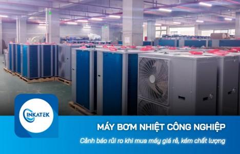 Cảnh báo rủi ro khi mua máy bơm nhiệt công nghiệp giá rẻ, kém chất lượng